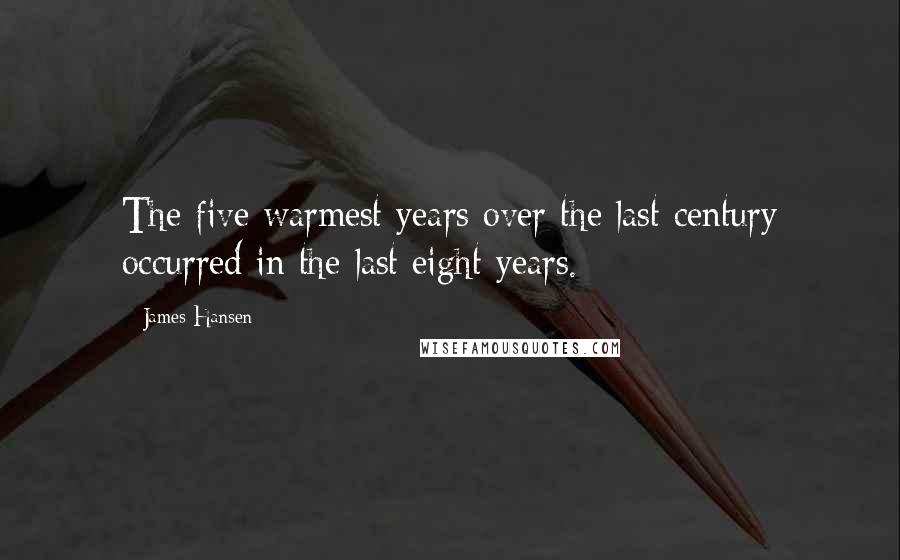 James Hansen Quotes: The five warmest years over the last century occurred in the last eight years.