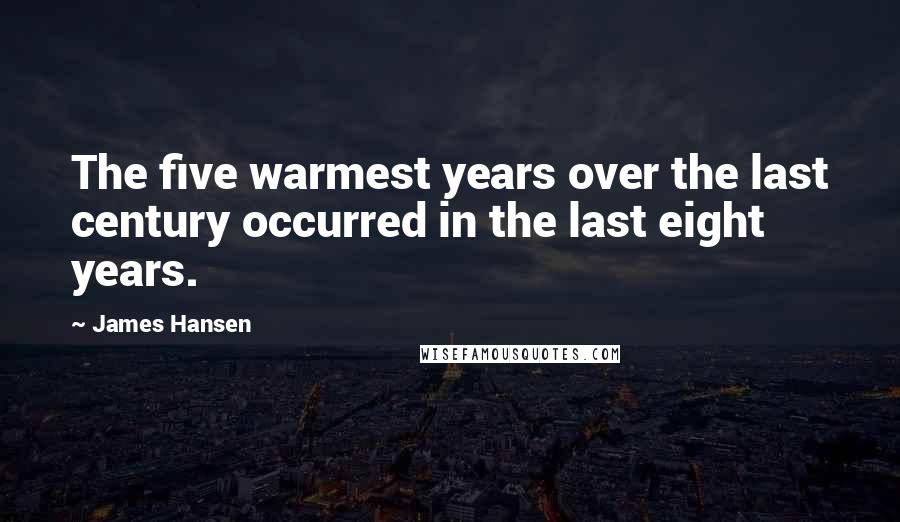 James Hansen Quotes: The five warmest years over the last century occurred in the last eight years.