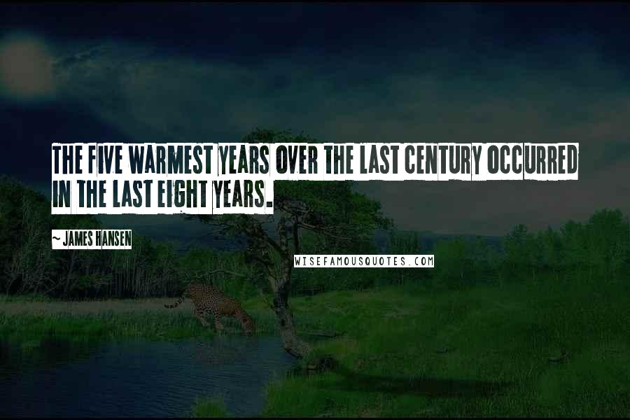 James Hansen Quotes: The five warmest years over the last century occurred in the last eight years.