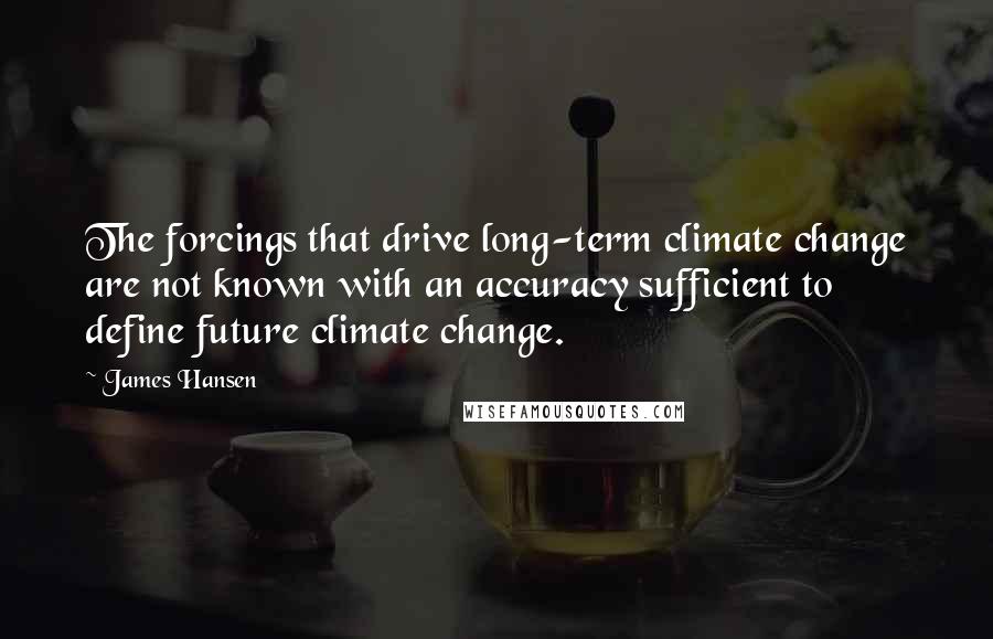 James Hansen Quotes: The forcings that drive long-term climate change are not known with an accuracy sufficient to define future climate change.