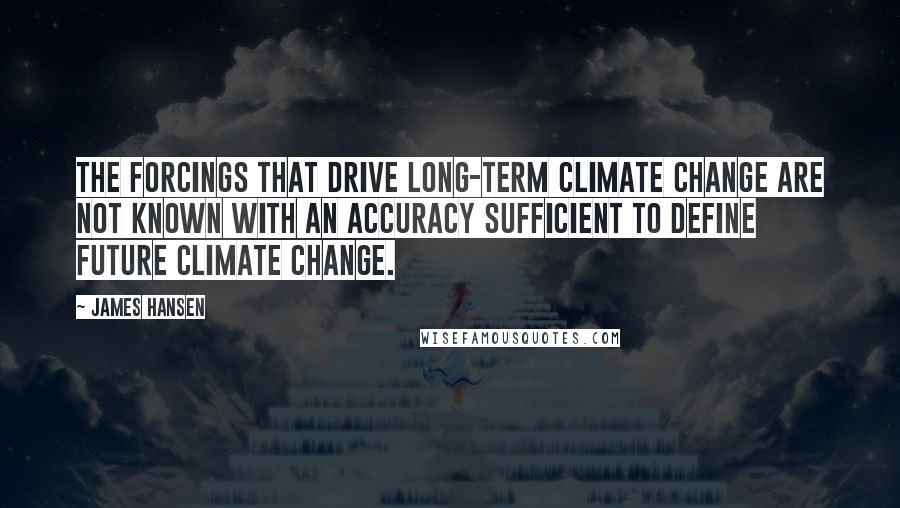 James Hansen Quotes: The forcings that drive long-term climate change are not known with an accuracy sufficient to define future climate change.