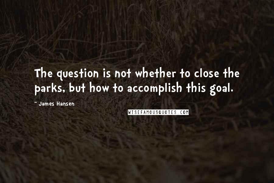 James Hansen Quotes: The question is not whether to close the parks, but how to accomplish this goal.