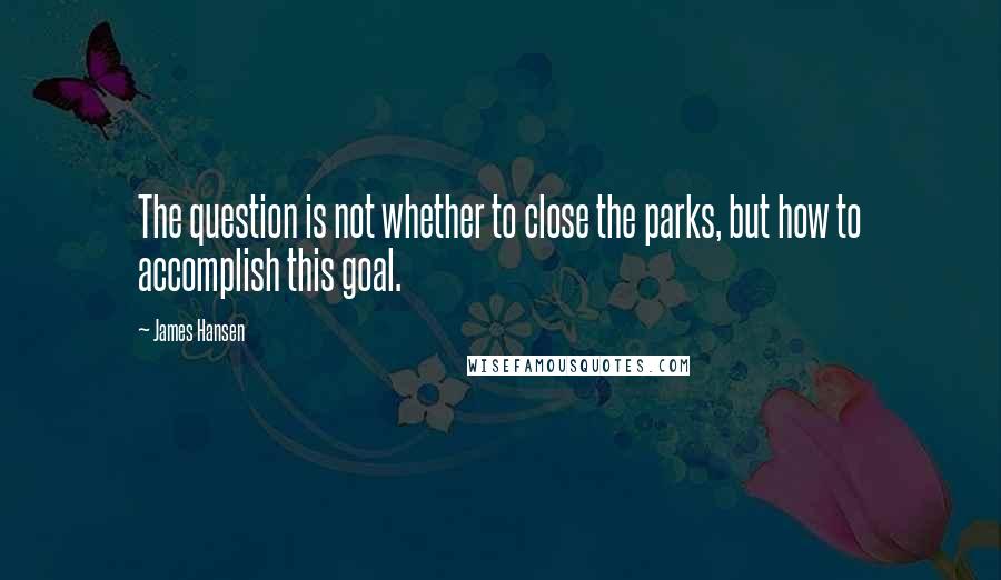 James Hansen Quotes: The question is not whether to close the parks, but how to accomplish this goal.