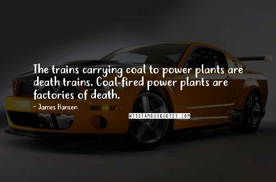 James Hansen Quotes: The trains carrying coal to power plants are death trains. Coal-fired power plants are factories of death.