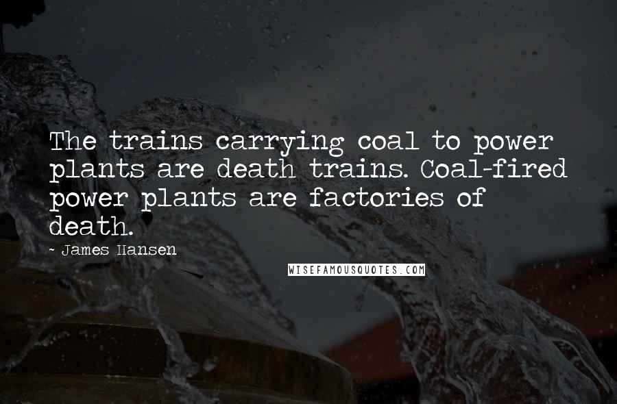 James Hansen Quotes: The trains carrying coal to power plants are death trains. Coal-fired power plants are factories of death.