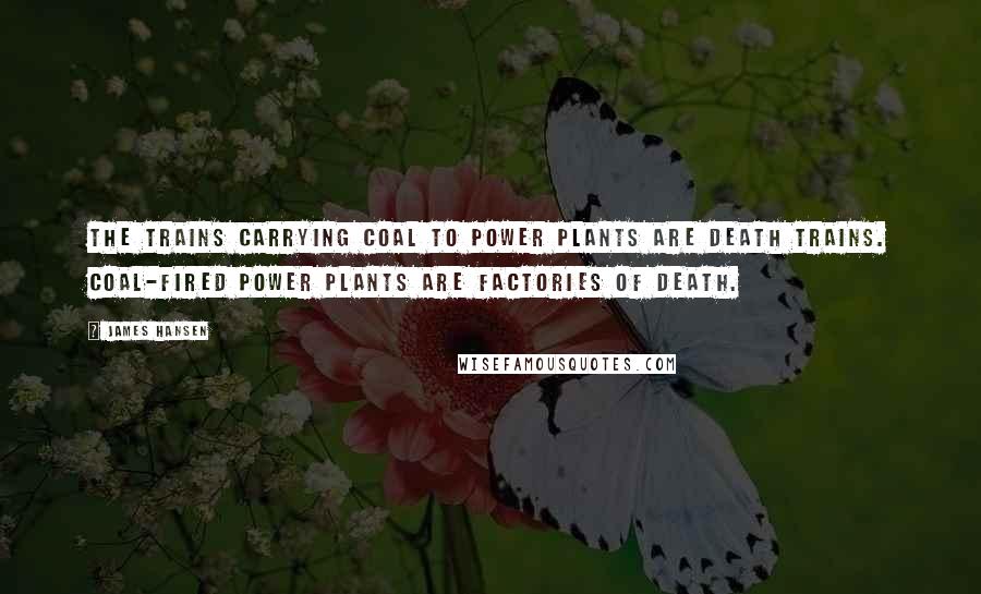 James Hansen Quotes: The trains carrying coal to power plants are death trains. Coal-fired power plants are factories of death.