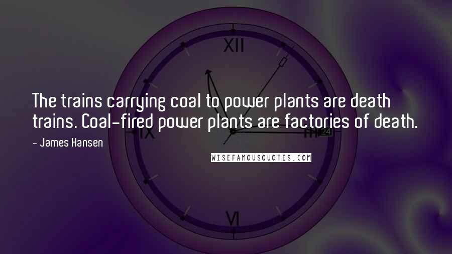 James Hansen Quotes: The trains carrying coal to power plants are death trains. Coal-fired power plants are factories of death.