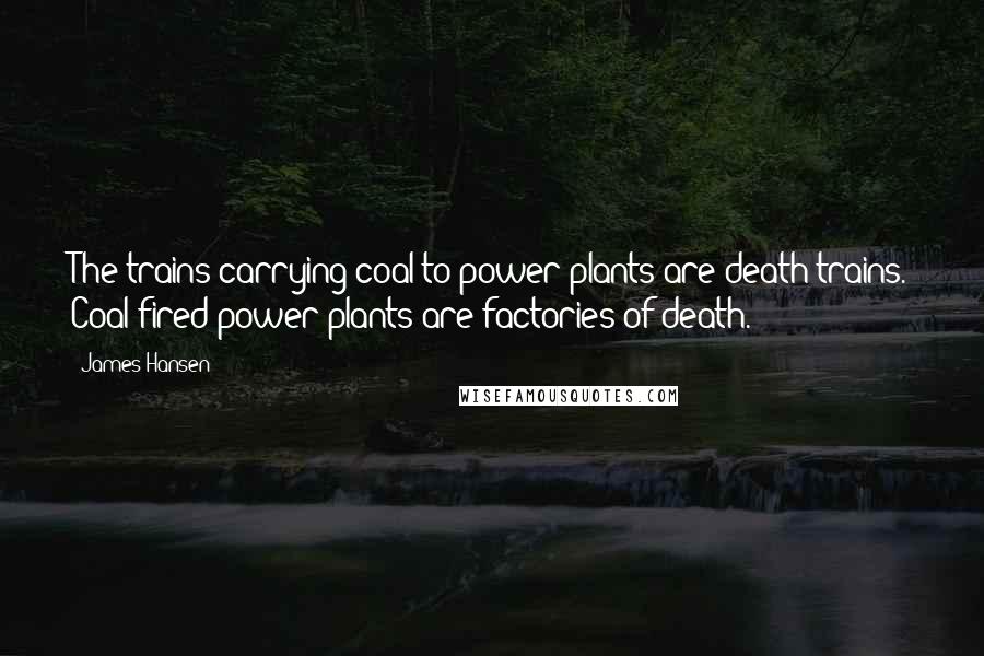 James Hansen Quotes: The trains carrying coal to power plants are death trains. Coal-fired power plants are factories of death.