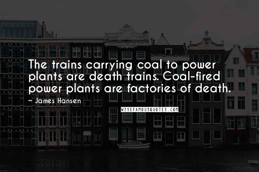 James Hansen Quotes: The trains carrying coal to power plants are death trains. Coal-fired power plants are factories of death.