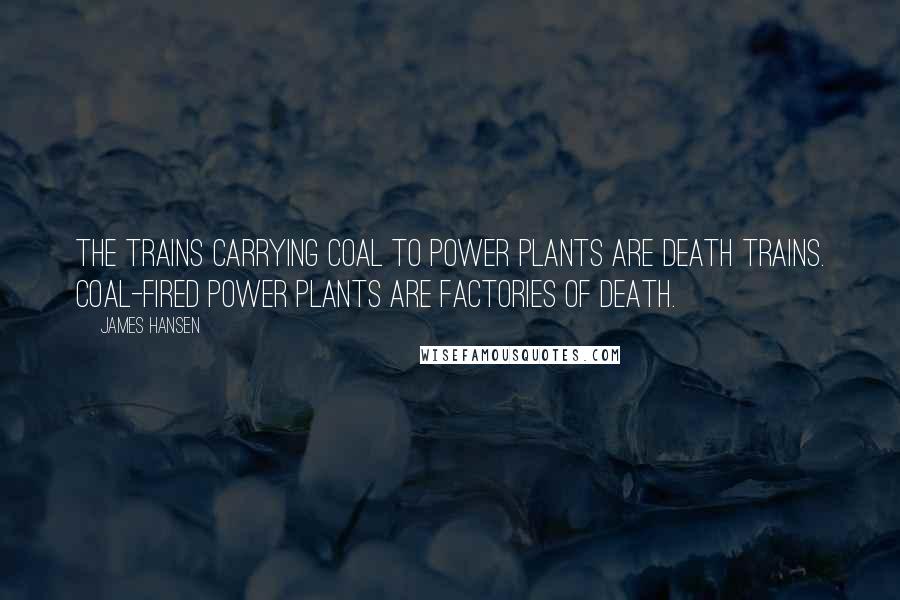James Hansen Quotes: The trains carrying coal to power plants are death trains. Coal-fired power plants are factories of death.