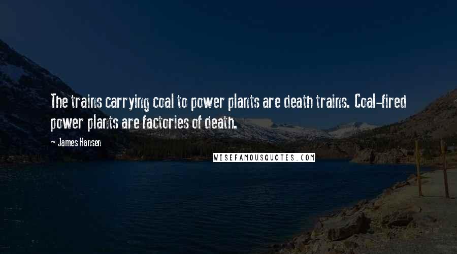 James Hansen Quotes: The trains carrying coal to power plants are death trains. Coal-fired power plants are factories of death.