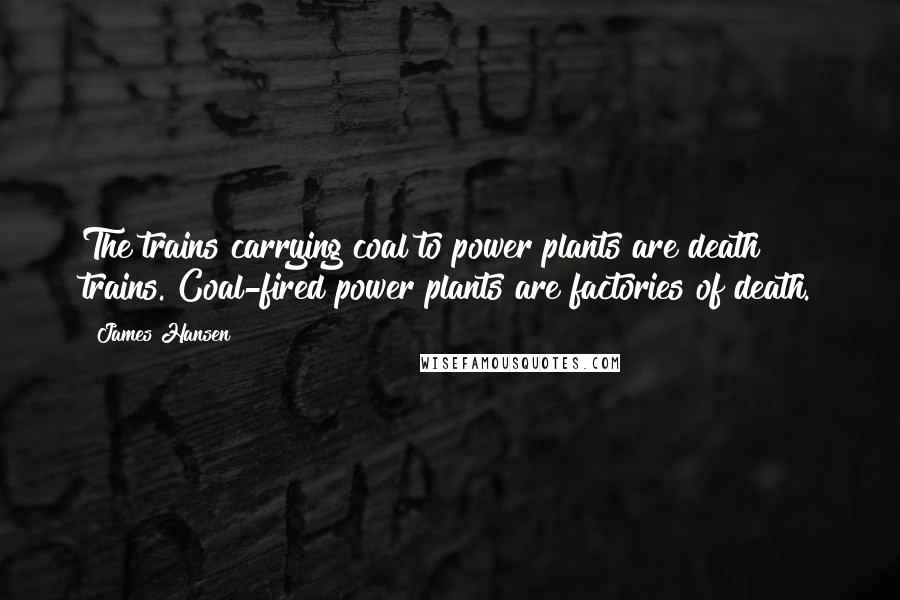 James Hansen Quotes: The trains carrying coal to power plants are death trains. Coal-fired power plants are factories of death.