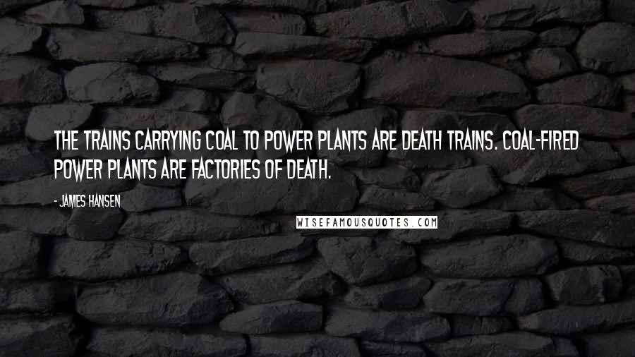 James Hansen Quotes: The trains carrying coal to power plants are death trains. Coal-fired power plants are factories of death.