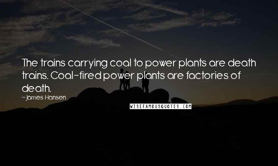James Hansen Quotes: The trains carrying coal to power plants are death trains. Coal-fired power plants are factories of death.