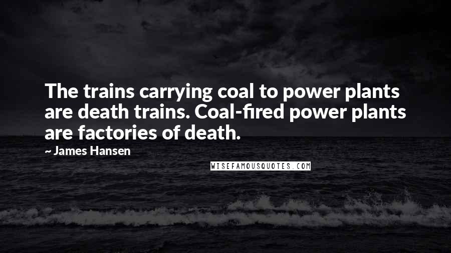 James Hansen Quotes: The trains carrying coal to power plants are death trains. Coal-fired power plants are factories of death.