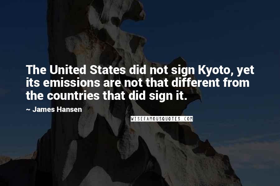 James Hansen Quotes: The United States did not sign Kyoto, yet its emissions are not that different from the countries that did sign it.