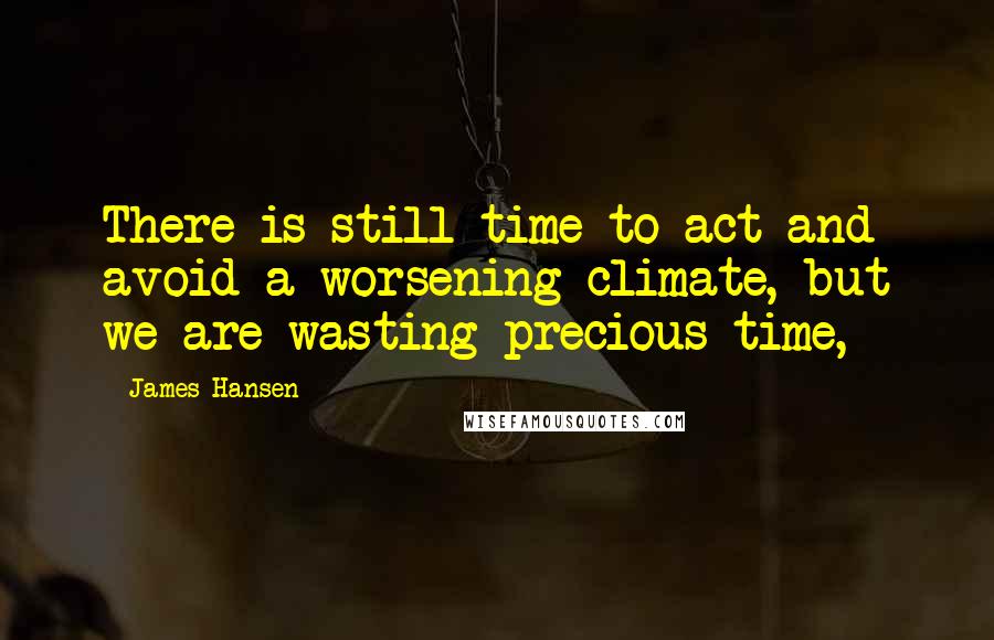 James Hansen Quotes: There is still time to act and avoid a worsening climate, but we are wasting precious time,