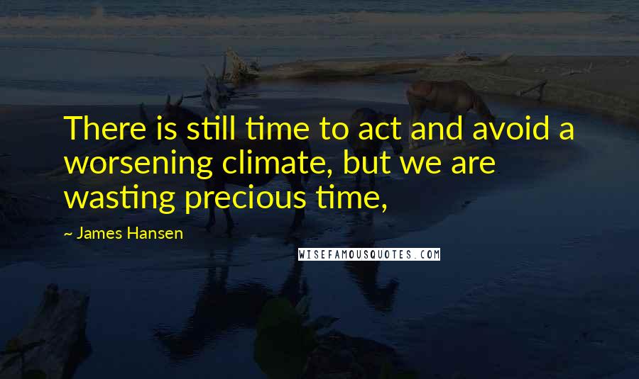 James Hansen Quotes: There is still time to act and avoid a worsening climate, but we are wasting precious time,