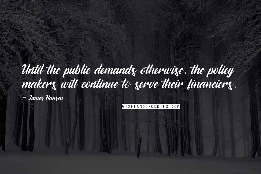 James Hansen Quotes: Until the public demands otherwise, the policy makers will continue to serve their financiers.