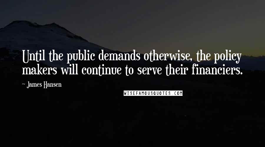 James Hansen Quotes: Until the public demands otherwise, the policy makers will continue to serve their financiers.