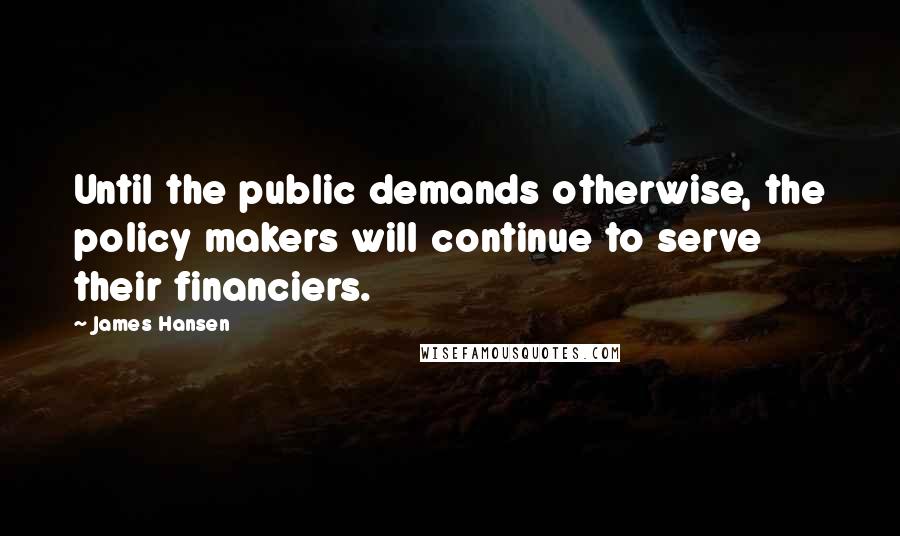 James Hansen Quotes: Until the public demands otherwise, the policy makers will continue to serve their financiers.