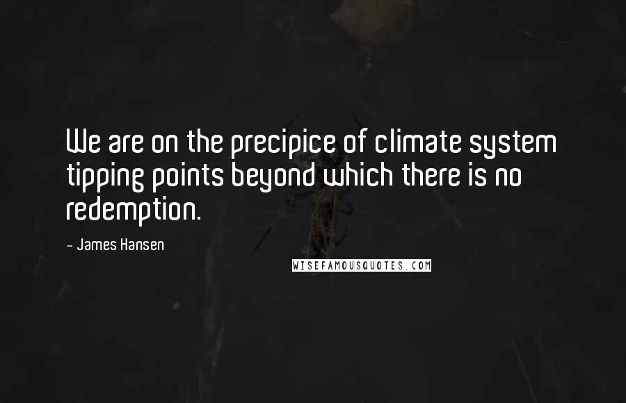 James Hansen Quotes: We are on the precipice of climate system tipping points beyond which there is no redemption.