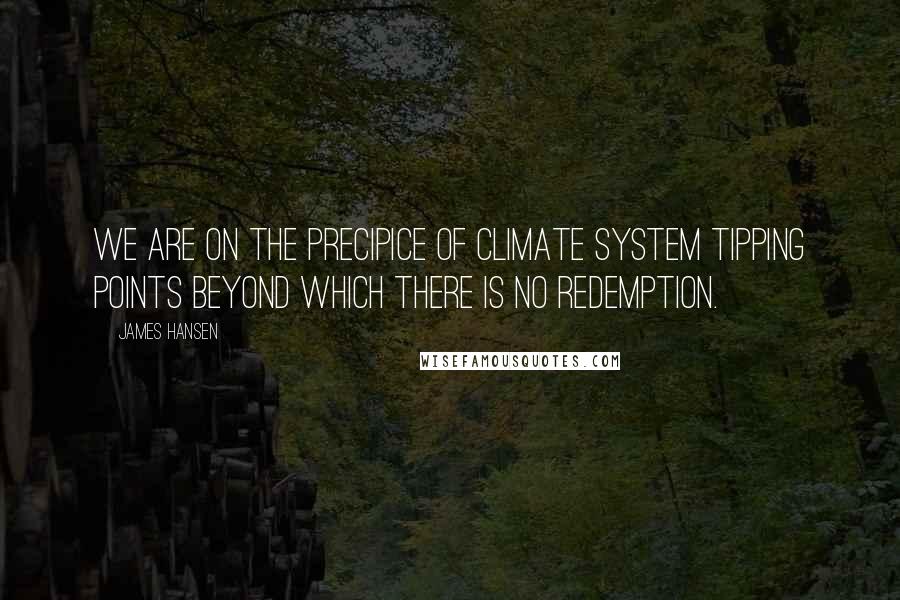 James Hansen Quotes: We are on the precipice of climate system tipping points beyond which there is no redemption.