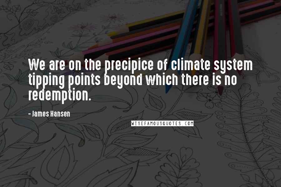 James Hansen Quotes: We are on the precipice of climate system tipping points beyond which there is no redemption.