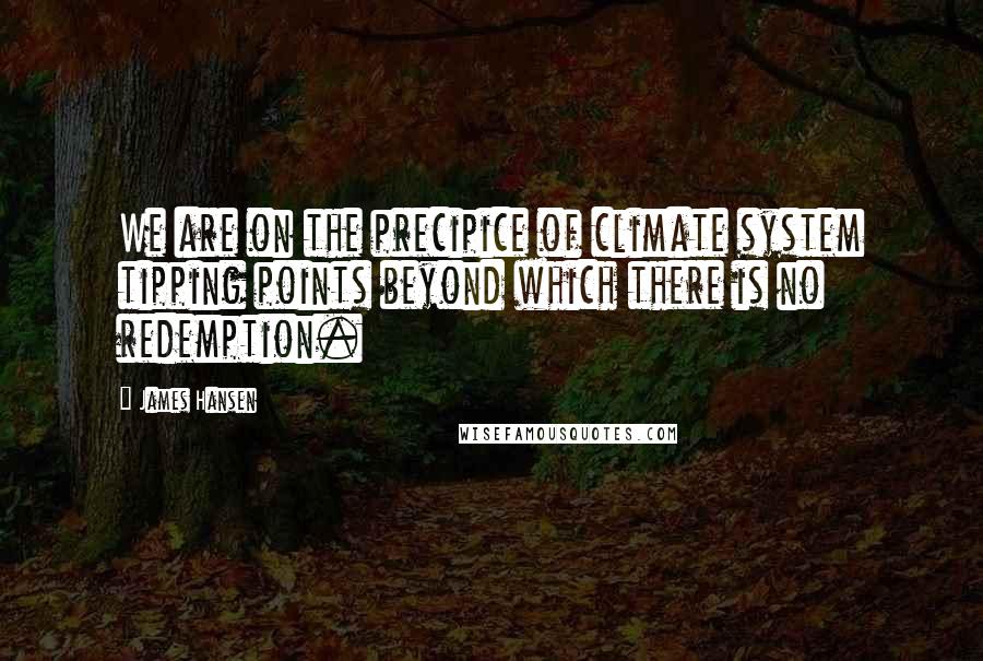 James Hansen Quotes: We are on the precipice of climate system tipping points beyond which there is no redemption.