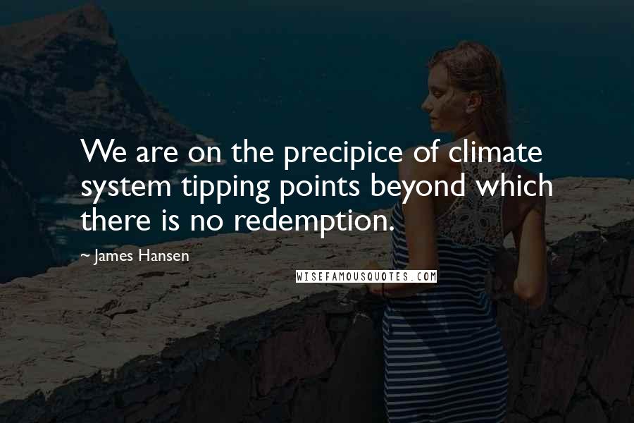 James Hansen Quotes: We are on the precipice of climate system tipping points beyond which there is no redemption.