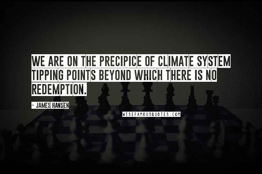 James Hansen Quotes: We are on the precipice of climate system tipping points beyond which there is no redemption.
