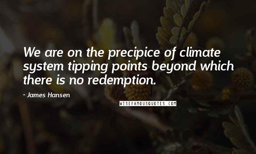 James Hansen Quotes: We are on the precipice of climate system tipping points beyond which there is no redemption.