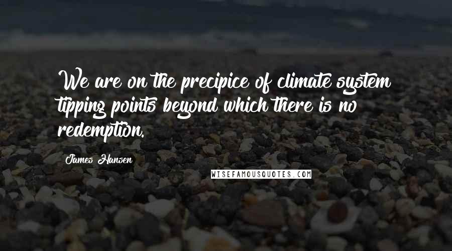 James Hansen Quotes: We are on the precipice of climate system tipping points beyond which there is no redemption.