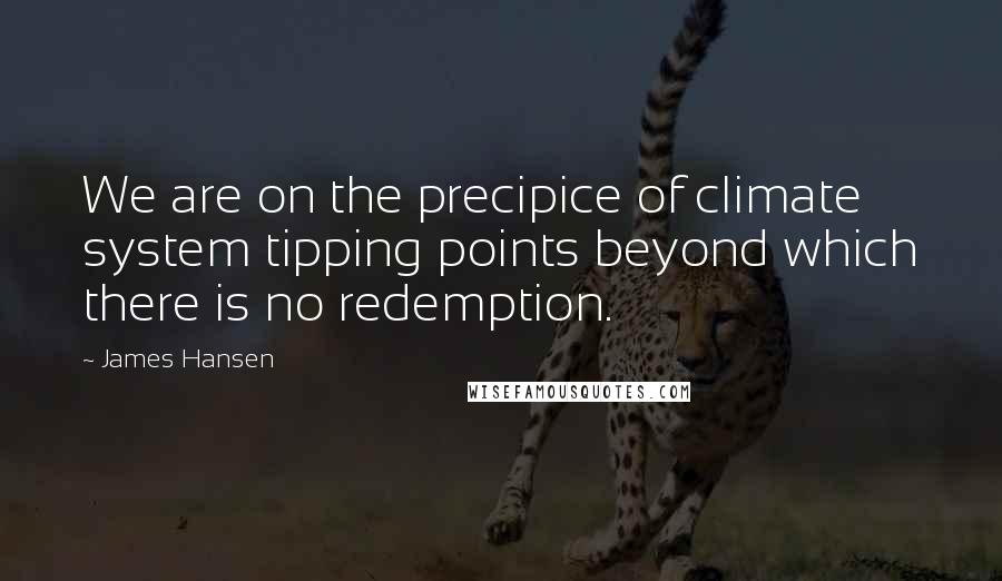 James Hansen Quotes: We are on the precipice of climate system tipping points beyond which there is no redemption.