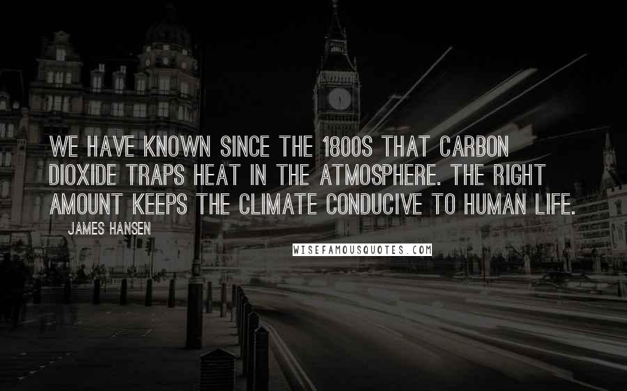 James Hansen Quotes: We have known since the 1800s that carbon dioxide traps heat in the atmosphere. The right amount keeps the climate conducive to human life.