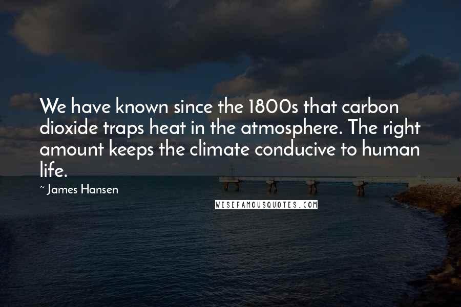 James Hansen Quotes: We have known since the 1800s that carbon dioxide traps heat in the atmosphere. The right amount keeps the climate conducive to human life.