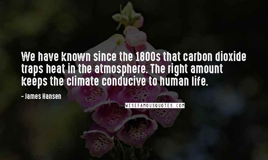 James Hansen Quotes: We have known since the 1800s that carbon dioxide traps heat in the atmosphere. The right amount keeps the climate conducive to human life.