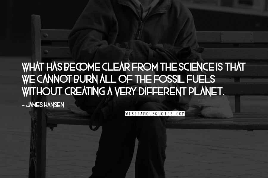 James Hansen Quotes: What has become clear from the science is that we cannot burn all of the fossil fuels without creating a very different planet.
