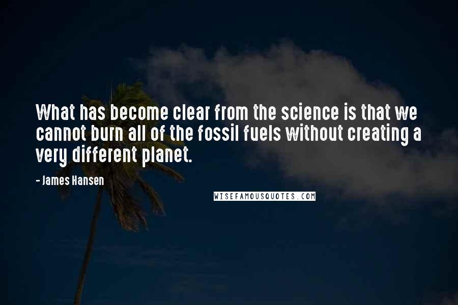 James Hansen Quotes: What has become clear from the science is that we cannot burn all of the fossil fuels without creating a very different planet.