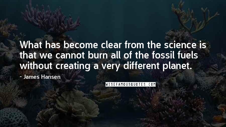 James Hansen Quotes: What has become clear from the science is that we cannot burn all of the fossil fuels without creating a very different planet.