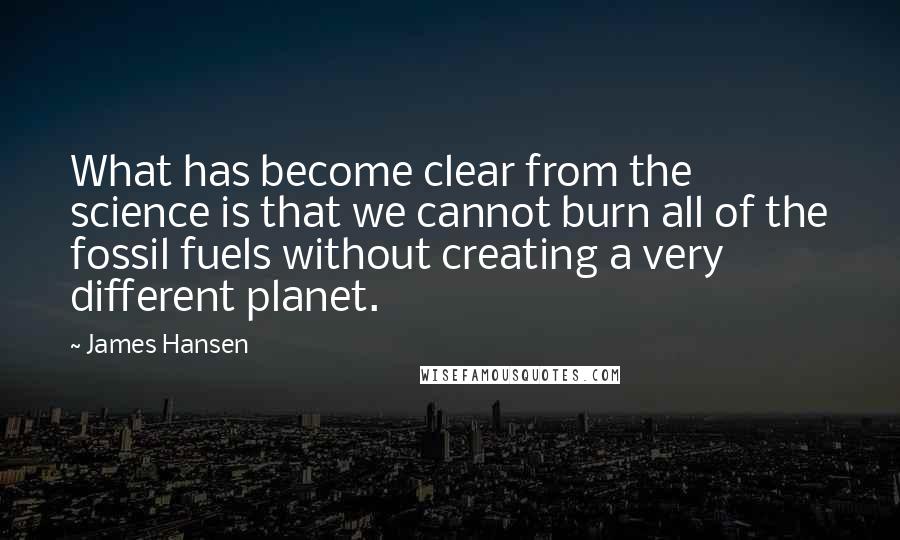 James Hansen Quotes: What has become clear from the science is that we cannot burn all of the fossil fuels without creating a very different planet.