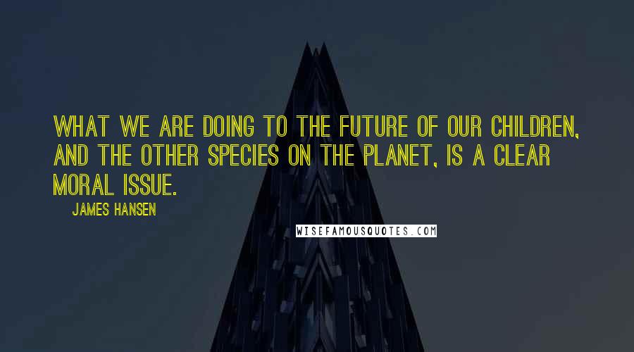 James Hansen Quotes: What we are doing to the future of our children, and the other species on the planet, is a clear moral issue.