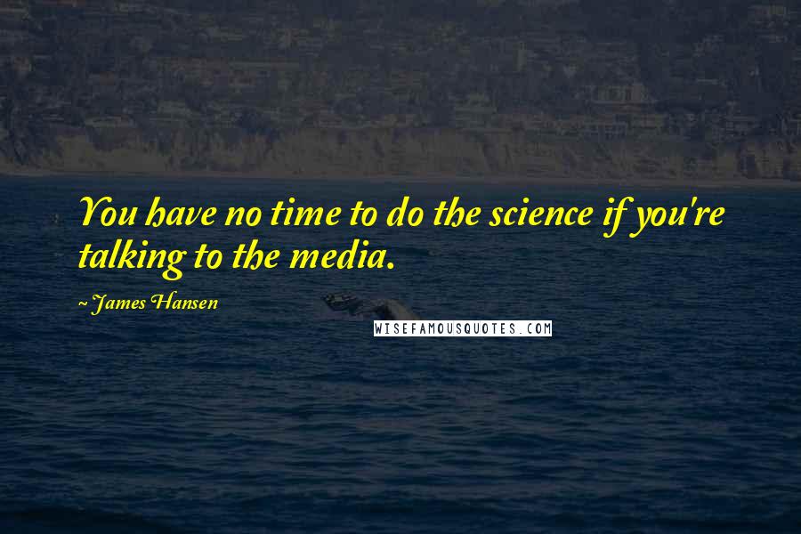 James Hansen Quotes: You have no time to do the science if you're talking to the media.