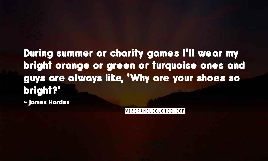 James Harden Quotes: During summer or charity games I'll wear my bright orange or green or turquoise ones and guys are always like, 'Why are your shoes so bright?'