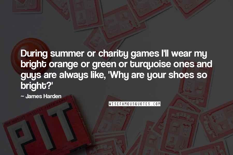 James Harden Quotes: During summer or charity games I'll wear my bright orange or green or turquoise ones and guys are always like, 'Why are your shoes so bright?'