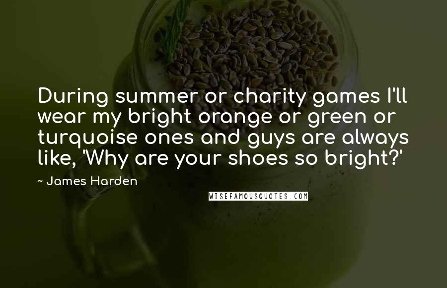 James Harden Quotes: During summer or charity games I'll wear my bright orange or green or turquoise ones and guys are always like, 'Why are your shoes so bright?'