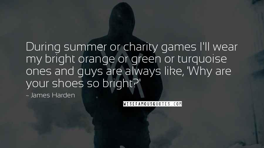 James Harden Quotes: During summer or charity games I'll wear my bright orange or green or turquoise ones and guys are always like, 'Why are your shoes so bright?'