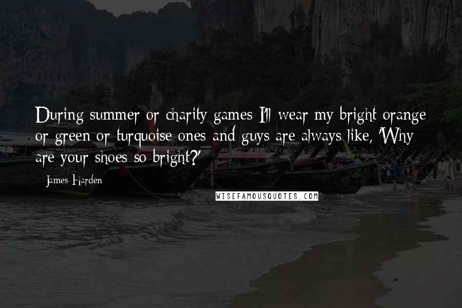 James Harden Quotes: During summer or charity games I'll wear my bright orange or green or turquoise ones and guys are always like, 'Why are your shoes so bright?'