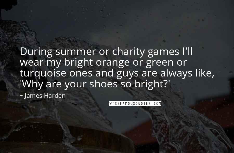 James Harden Quotes: During summer or charity games I'll wear my bright orange or green or turquoise ones and guys are always like, 'Why are your shoes so bright?'