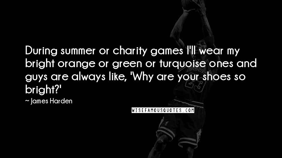 James Harden Quotes: During summer or charity games I'll wear my bright orange or green or turquoise ones and guys are always like, 'Why are your shoes so bright?'